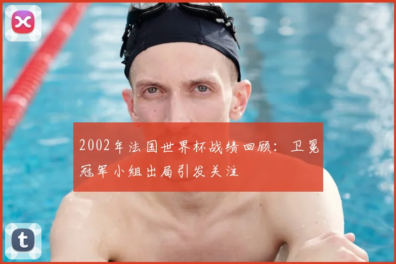 2002年法国世界杯战绩回顾:卫冕冠军小组出局引发关注