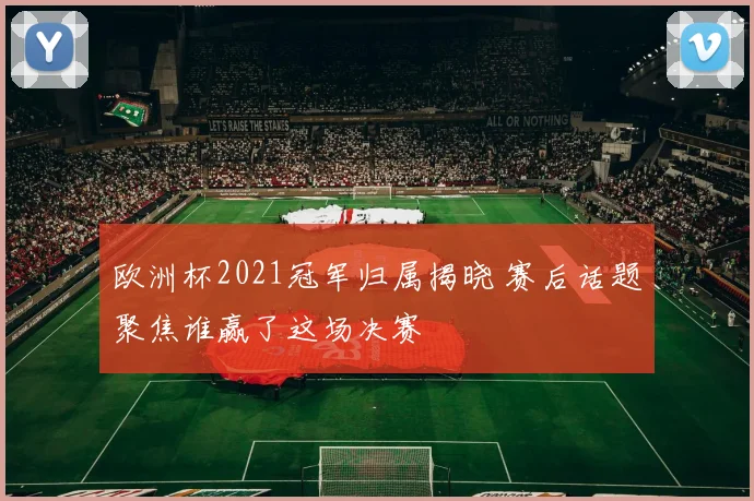欧洲杯2021冠军归属揭晓 赛后话题聚焦谁赢了这场决赛