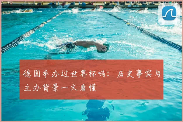 德国举办过世界杯吗:历史事实与主办背景一文看懂