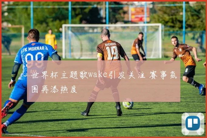 世界杯主题歌wake引发关注 赛事氛围再添热度