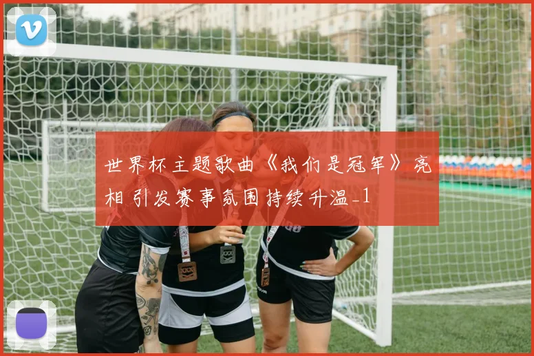 世界杯主题歌曲《我们是冠军》亮相 引发赛事氛围持续升温_1