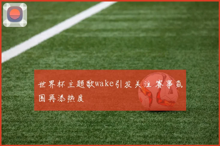 世界杯主题歌wake引发关注 赛事氛围再添热度